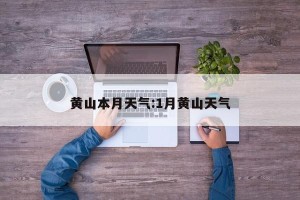 黄山本月天气:1月黄山天气