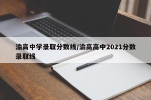 渝高中学录取分数线/渝高高中2021分数录取线