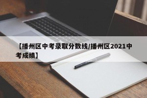 【播州区中考录取分数线/播州区2021中考成绩】