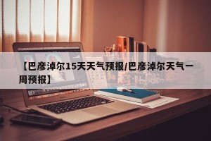 【巴彦淖尔15天天气预报/巴彦淖尔天气一周预报】