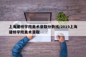 上海建桥学院美术录取分数线/2019上海建桥学院美术录取