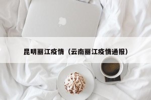 昆明丽江疫情（云南丽江疫情通报）