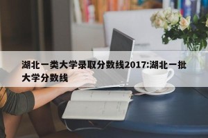 湖北一类大学录取分数线2017:湖北一批大学分数线