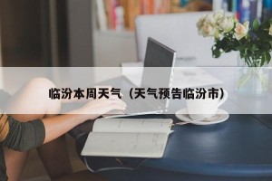 临汾本周天气（天气预告临汾市）