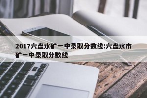 2017六盘水矿一中录取分数线:六盘水市矿一中录取分数线