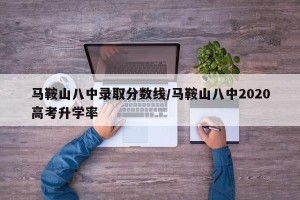马鞍山八中录取分数线/马鞍山八中2020高考升学率