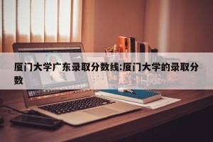 厦门大学广东录取分数线:厦门大学的录取分数