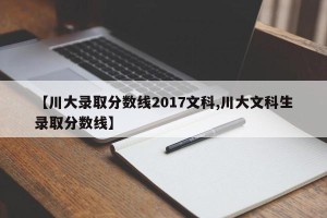 【川大录取分数线2017文科,川大文科生录取分数线】