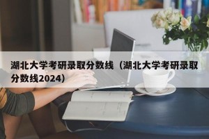 湖北大学考研录取分数线（湖北大学考研录取分数线2024）