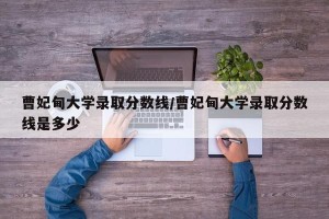 曹妃甸大学录取分数线/曹妃甸大学录取分数线是多少