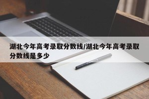 湖北今年高考录取分数线/湖北今年高考录取分数线是多少
