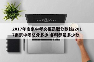 2017年南京中考文枢录取分数线/2017南京中考总分多少 各科都是多少分
