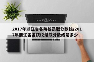 2017年浙江省各院校录取分数线/2017年浙江省各院校录取分数线是多少