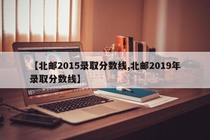 【北邮2015录取分数线,北邮2019年录取分数线】
