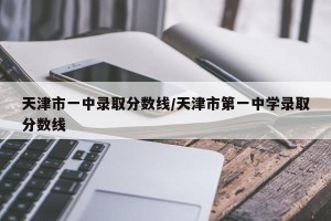 天津市一中录取分数线/天津市第一中学录取分数线