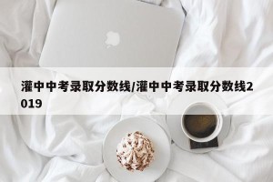 灌中中考录取分数线/灌中中考录取分数线2019