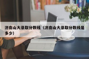 济南山大录取分数线（济南山大录取分数线是多少）