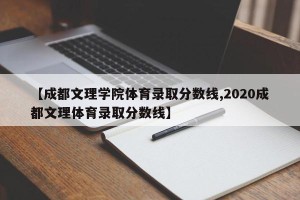 【成都文理学院体育录取分数线,2020成都文理体育录取分数线】