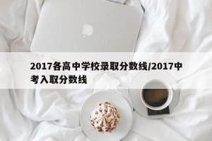 2017各高中学校录取分数线/2017中考入取分数线