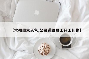 【常州周末天气,公司送给员工开工礼物】