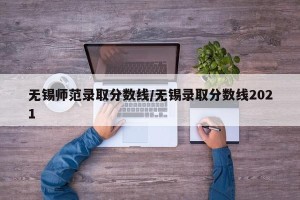 无锡师范录取分数线/无锡录取分数线2021