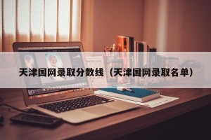 天津国网录取分数线（天津国网录取名单）