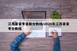 江苏省省考录取分数线/2020年江苏省省考分数线