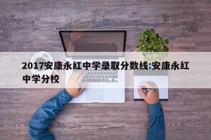 2017安康永红中学录取分数线:安康永红中学分校