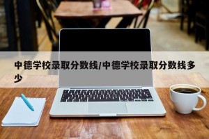 中德学校录取分数线/中德学校录取分数线多少
