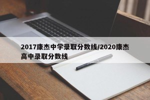 2017康杰中学录取分数线/2020康杰高中录取分数线