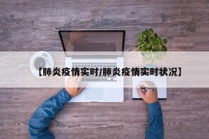 【肺炎疫情实时/肺炎疫情实时状况】