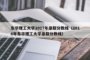 东华理工大学2017年录取分数线（2016年东华理工大学录取分数线）