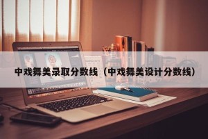 中戏舞美录取分数线（中戏舞美设计分数线）
