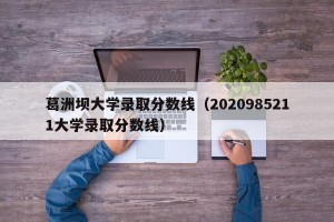 葛洲坝大学录取分数线（2020985211大学录取分数线）