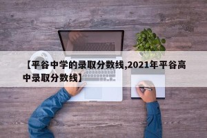 【平谷中学的录取分数线,2021年平谷高中录取分数线】