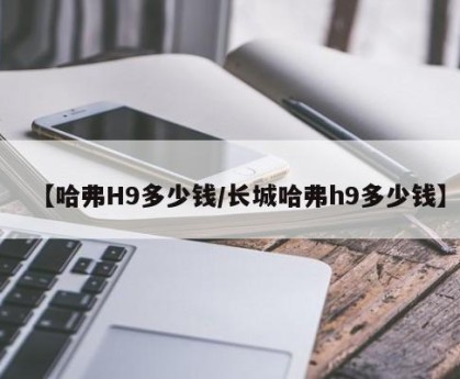 【哈弗H9多少钱/长城哈弗h9多少钱】