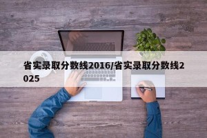 省实录取分数线2016/省实录取分数线2025