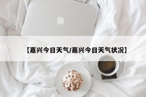 【嘉兴今日天气/嘉兴今日天气状况】