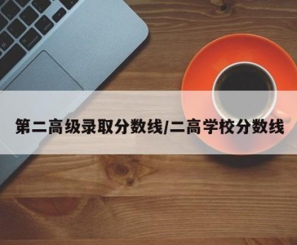 第二高级录取分数线/二高学校分数线