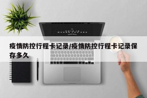 疫情防控行程卡记录/疫情防控行程卡记录保存多久