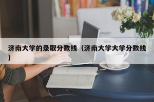 济南大学的录取分数线（济南大学大学分数线）