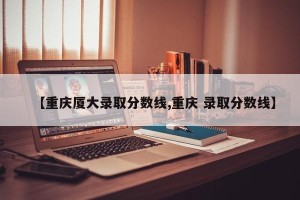 【重庆厦大录取分数线,重庆 录取分数线】
