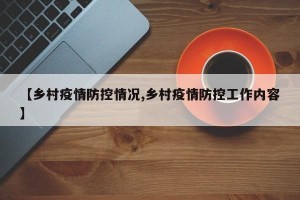 【乡村疫情防控情况,乡村疫情防控工作内容】
