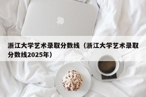 浙江大学艺术录取分数线（浙江大学艺术录取分数线2025年）