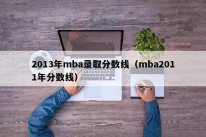 2013年mba录取分数线（mba2011年分数线）