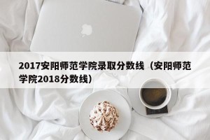 2017安阳师范学院录取分数线（安阳师范学院2018分数线）