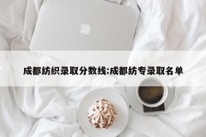 成都纺织录取分数线:成都纺专录取名单