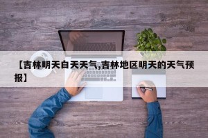 【吉林明天白天天气,吉林地区明天的天气预报】