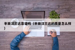 丰田汉兰达靠谱吗（丰田汉兰达的质量怎么样）