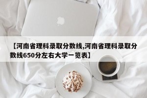 【河南省理科录取分数线,河南省理科录取分数线650分左右大学一览表】